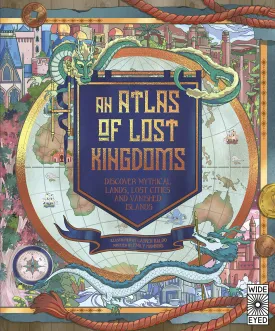 An Atlas of Lost Kingdoms: Discover Mythical Lands, Lost Cities and Vanished Islands